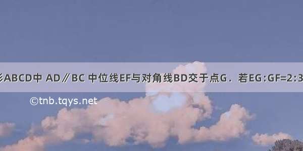 如图 在梯形ABCD中 AD∥BC 中位线EF与对角线BD交于点G．若EG﹕GF=2﹕3 且AD=4 则