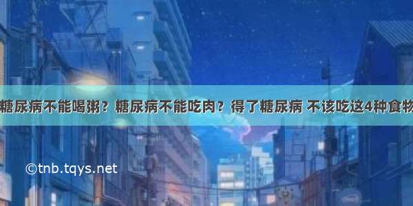 糖尿病不能喝粥？糖尿病不能吃肉？得了糖尿病 不该吃这4种食物