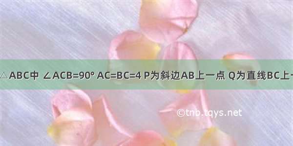 已知等腰Rt△ABC中 ∠ACB=90° AC=BC=4 P为斜边AB上一点 Q为直线BC上一点 且PC=P