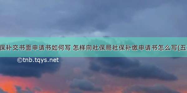 社保补交书面申请书如何写 怎样向社保局社保补缴申请书怎么写(五篇)