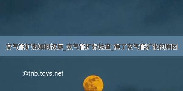 支气管扩张如何恢复_支气管扩张检查_得了支气管扩张的原因