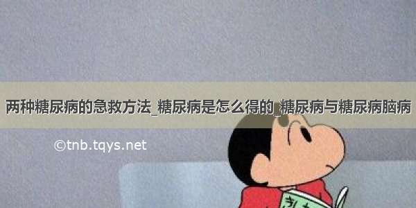 两种糖尿病的急救方法_糖尿病是怎么得的_糖尿病与糖尿病脑病