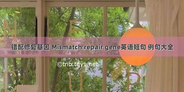 错配修复基因 Mismatch repair gene英语短句 例句大全