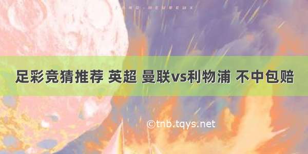 足彩竞猜推荐 英超 曼联vs利物浦 不中包赔