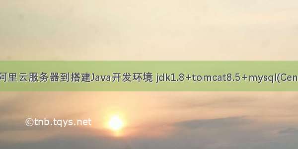 从购买阿里云服务器到搭建Java开发环境 jdk1.8+tomcat8.5+mysql(CentOS7.3)