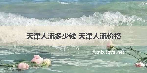 天津人流多少钱 天津人流价格