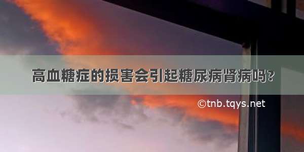 高血糖症的损害会引起糖尿病肾病吗？