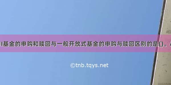 下列属于QDII基金的申购和赎回与一般开放式基金的申购与赎回区别的是()。A.币种不同B.