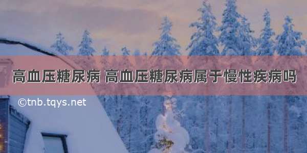 高血压糖尿病 高血压糖尿病属于慢性疾病吗