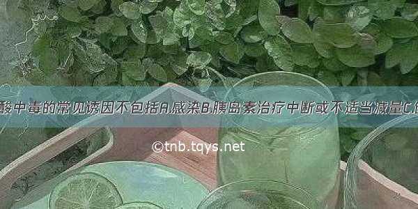 糖尿病酮症酸中毒的常见诱因不包括A.感染B.胰岛素治疗中断或不适当减量C.创伤 手术D.