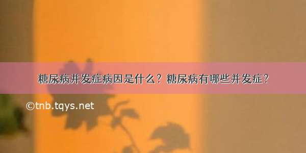 糖尿病并发症病因是什么？糖尿病有哪些并发症？