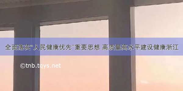 全面落实“人民健康优先”重要思想 高质量高水平建设健康浙江