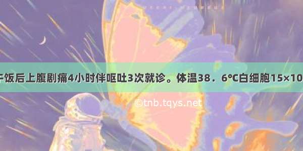 男性 42岁 午饭后上腹剧痛4小时伴呕吐3次就诊。体温38．6℃白细胞15×10／L。上腹部