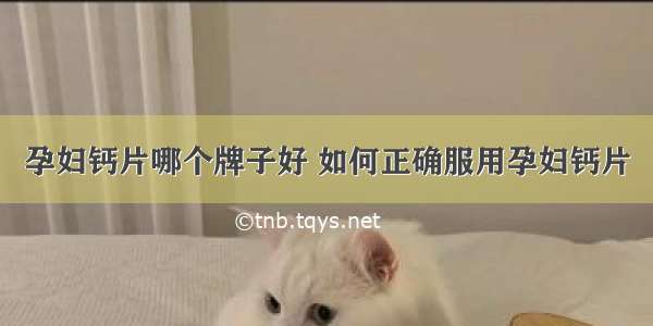 孕妇钙片哪个牌子好 如何正确服用孕妇钙片