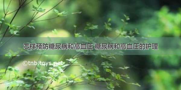 怎样预防糖尿病和高血压 糖尿病和高血压的护理