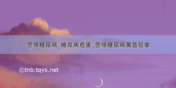 警惕糖尿病_糖尿病危害_警惕糖尿病黄昏现象