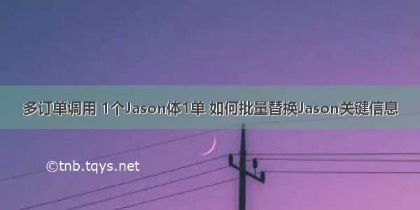 多订单调用 1个Jason体1单 如何批量替换Jason关键信息