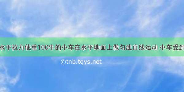 用20牛的水平拉力使重100牛的小车在水平地面上做匀速直线运动 小车受到的阻力大