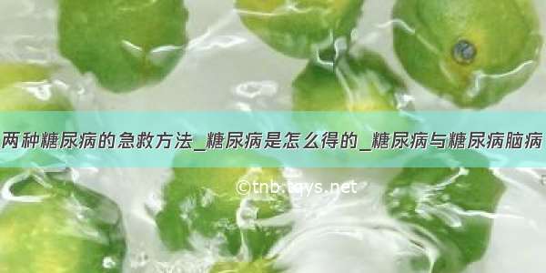 两种糖尿病的急救方法_糖尿病是怎么得的_糖尿病与糖尿病脑病