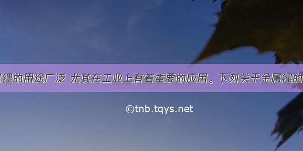 单选题金属锂的用途广泛 尤其在工业上有着重要的应用。下列关于金属锂的叙述中正确