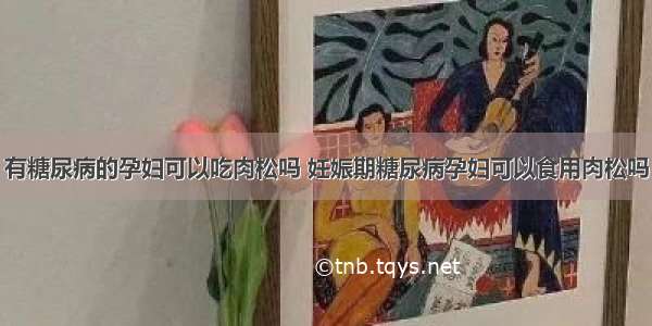 有糖尿病的孕妇可以吃肉松吗 妊娠期糖尿病孕妇可以食用肉松吗