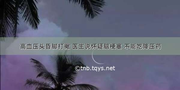 高血压头昏脚打撇 医生说怀疑脑梗塞 不能吃降压药