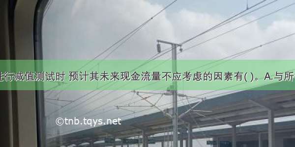 固定资产进行减值测试时 预计其未来现金流量不应考虑的因素有( )。A.与所得税收付有