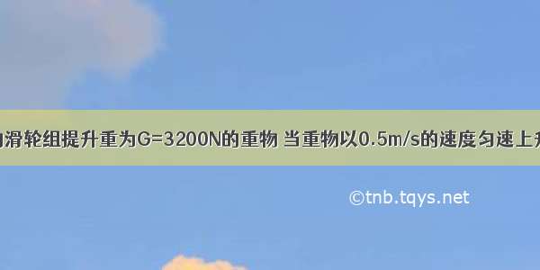 用如图所示的滑轮组提升重为G=3200N的重物 当重物以0.5m/s的速度匀速上升时 拉力F的