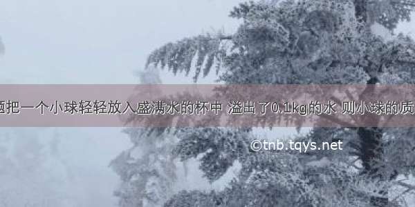 单选题把一个小球轻轻放入盛满水的杯中 溢出了0.1kg的水 则小球的质量A.小