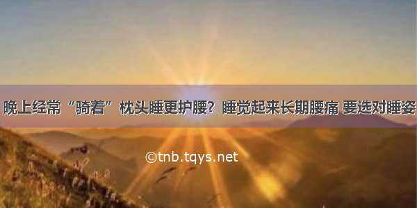 晚上经常“骑着”枕头睡更护腰？睡觉起来长期腰痛 要选对睡姿