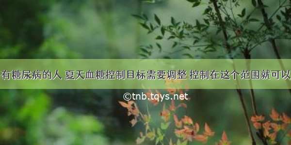 有糖尿病的人 夏天血糖控制目标需要调整 控制在这个范围就可以