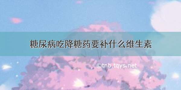 糖尿病吃降糖药要补什么维生素