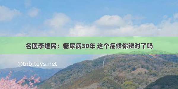 名医李建民：糖尿病30年 这个症候你辨对了吗