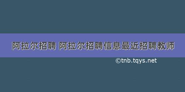 阿拉尔招聘 阿拉尔招聘信息最近招聘教师