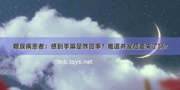 糖尿病患者：感到手麻是咋回事？难道并发症要来了吗？