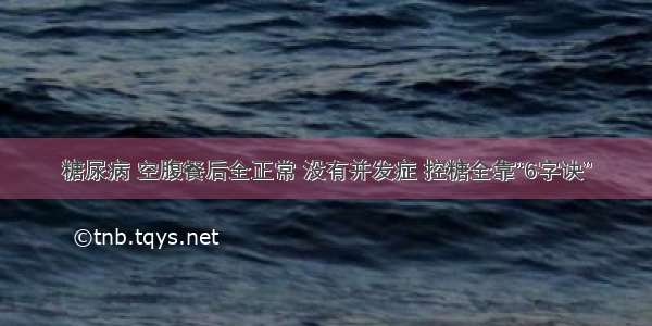 糖尿病 空腹餐后全正常 没有并发症 控糖全靠“6字诀”