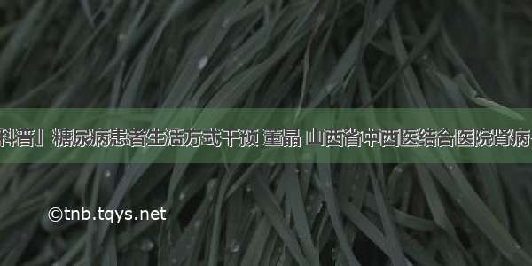 「科普」糖尿病患者生活方式干预 董晶 山西省中西医结合医院肾病一科