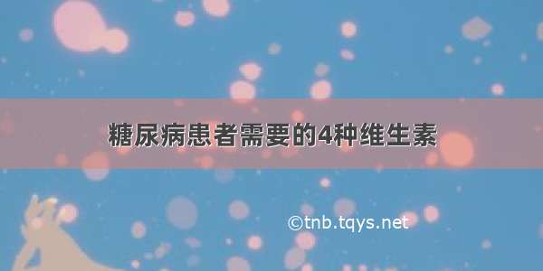 糖尿病患者需要的4种维生素