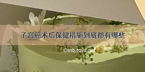 子宫癌术后保健措施到底都有哪些