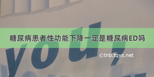 糖尿病患者性功能下降一定是糖尿病ED吗