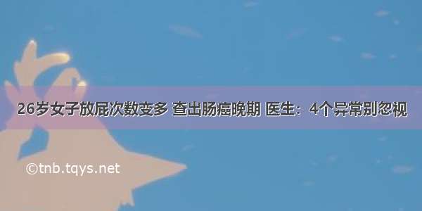 26岁女子放屁次数变多 查出肠癌晚期 医生：4个异常别忽视