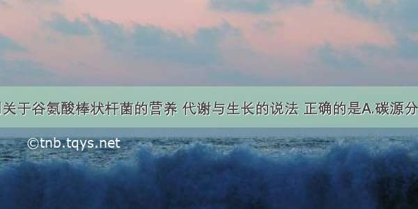 单选题下列关于谷氨酸棒状杆菌的营养 代谢与生长的说法 正确的是A.碳源分解释放的能