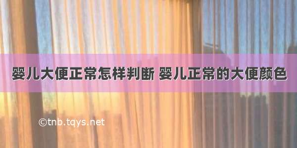 婴儿大便正常怎样判断 婴儿正常的大便颜色