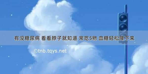 有没糖尿病 看看脖子就知道 常吃5物 血糖轻松降下来