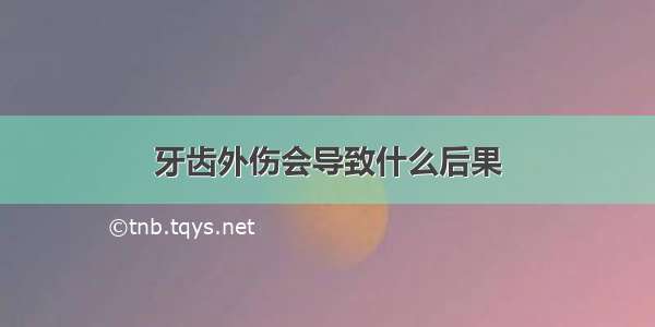 牙齿外伤会导致什么后果