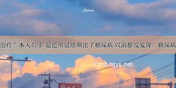 糖尿病怎么治疗？本人40岁 最近用试纸测出了糖尿病 以前都没发现。糖尿病可不可以不