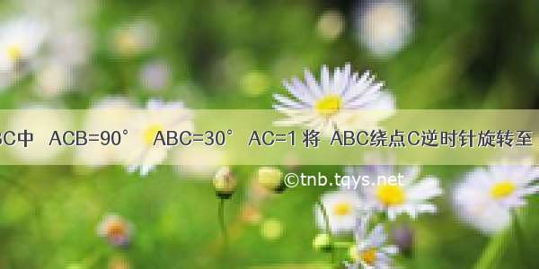 如图 Rt△ABC中 ∠ACB=90° ∠ABC=30° AC=1 将△ABC绕点C逆时针旋转至△A′B′C