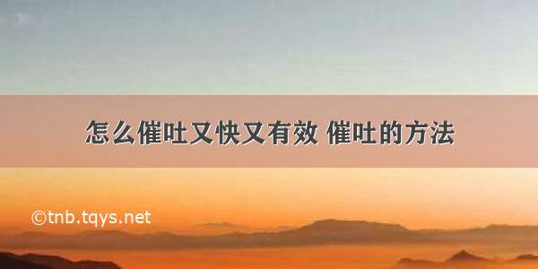 怎么催吐又快又有效 催吐的方法