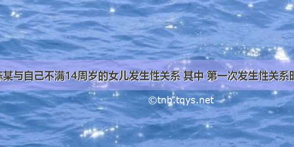 亲生父亲陈某与自己不满14周岁的女儿发生性关系 其中 第一次发生性关系时 女儿还未