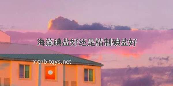 海藻碘盐好还是精制碘盐好